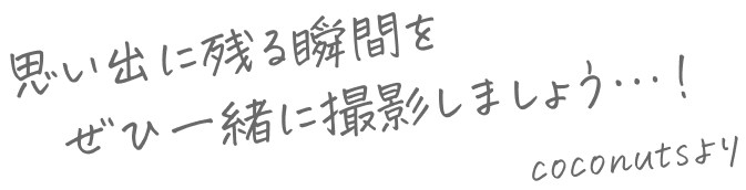 思い出に残る写真をぜひ一緒に撮影しましょう…！ coconutsより